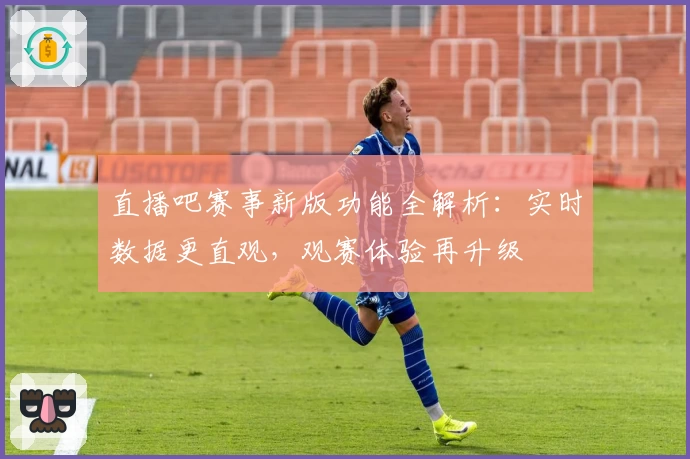 直播吧赛事新版功能全解析:实时数据更直观,观赛体验再升级
