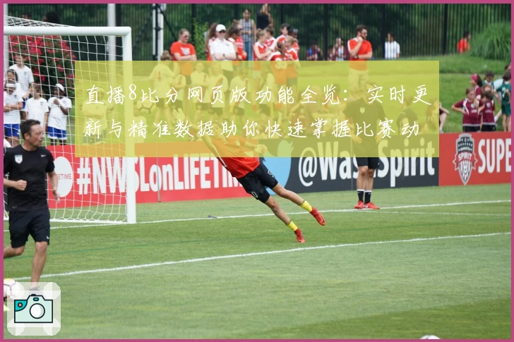 直播8比分网页版功能全览：实时更新与精准数据助你快速掌握比赛动态