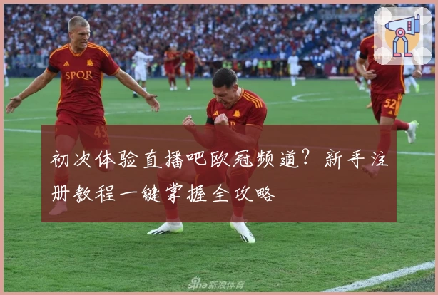 初次体验直播吧欧冠频道？新手注册教程一键掌握全攻略