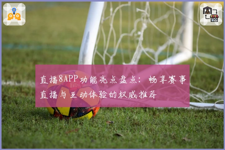 直播8APP功能亮点盘点：畅享赛事直播与互动体验的权威推荐
