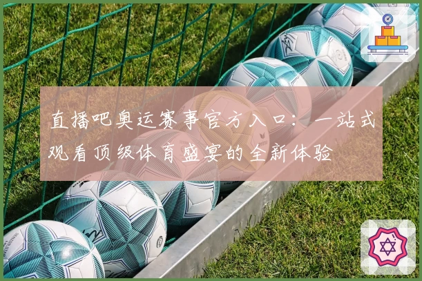 直播吧奥运赛事官方入口：一站式观看顶级体育盛宴的全新体验