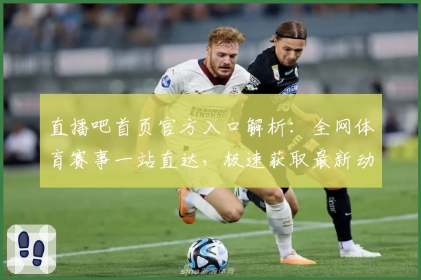 直播吧首页官方入口解析：全网体育赛事一站直达，极速获取最新动态