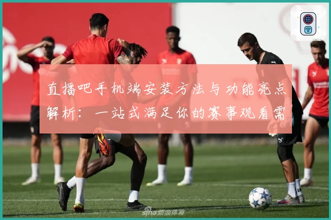 直播吧手机端安装方法与功能亮点解析：一站式满足你的赛事观看需求