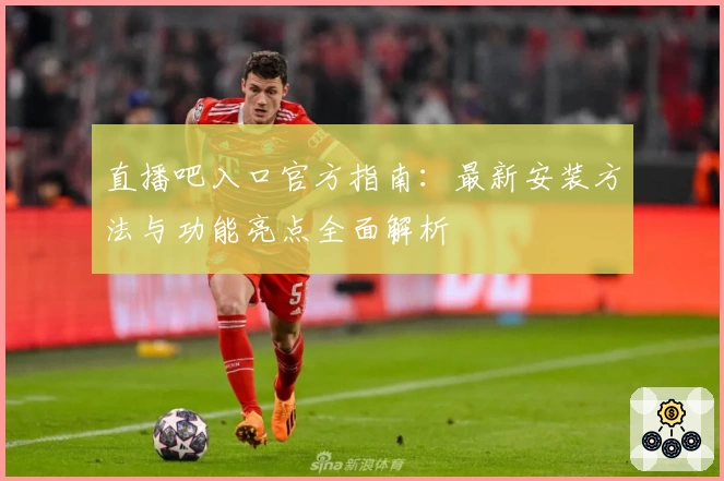 直播吧入口官方指南：最新安装方法与功能亮点全面解析