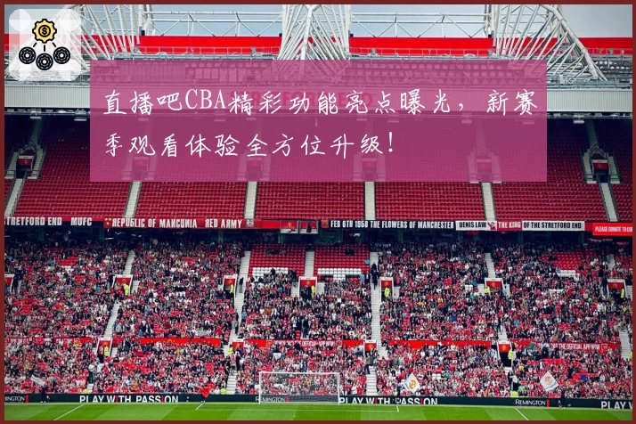 直播吧CBA精彩功能亮点曝光，新赛季观看体验全方位升级！