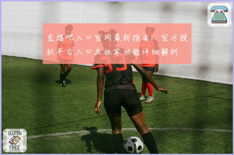 直播吧入口官网最新指南：官方授权平台入口及独家功能详细解析