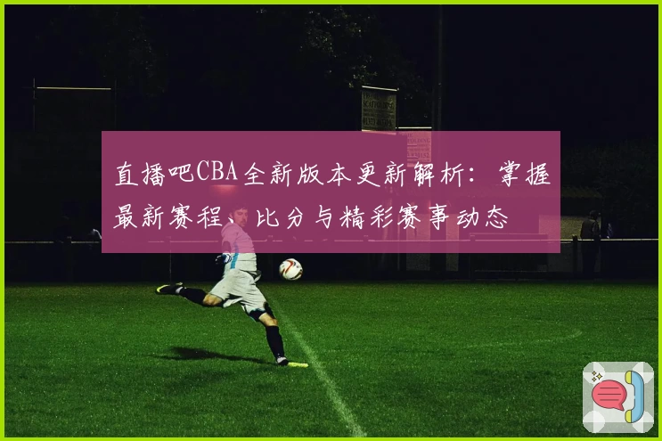直播吧CBA全新版本更新解析：掌握最新赛程、比分与精彩赛事动态