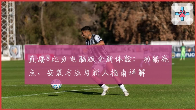 直播8比分电脑版全新体验：功能亮点、安装方法与新人指南详解