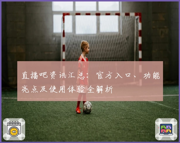 直播吧资讯汇总：官方入口、功能亮点及使用体验全解析