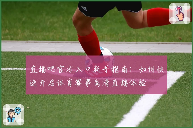 直播吧官方入口新手指南：如何快速开启体育赛事高清直播体验