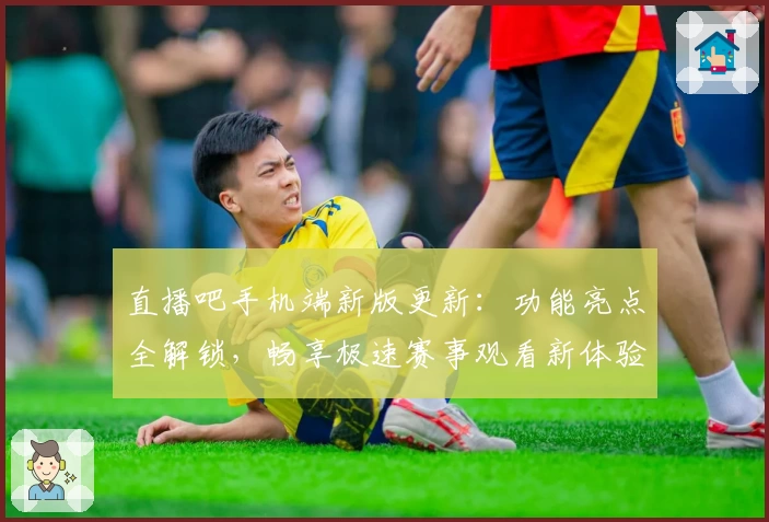 直播吧手机端新版更新：功能亮点全解锁，畅享极速赛事观看新体验