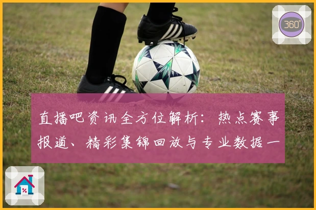 直播吧资讯全方位解析：热点赛事报道、精彩集锦回放与专业数据一站式体验