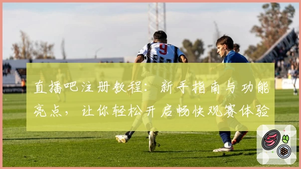 直播吧注册教程：新手指南与功能亮点，让你轻松开启畅快观赛体验