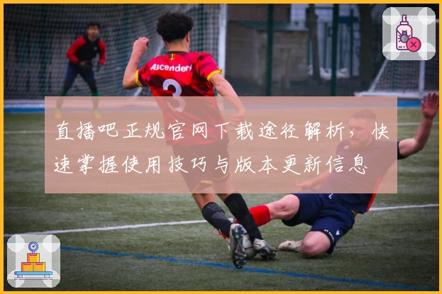 直播吧正规官网下载途径解析，快速掌握使用技巧与版本更新信息