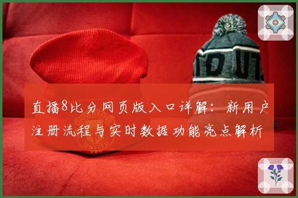 直播8比分网页版入口详解：新用户注册流程与实时数据功能亮点解析