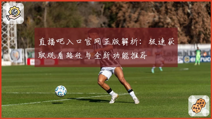 直播吧入口官网正版解析：极速获取观看路径与全新功能推荐