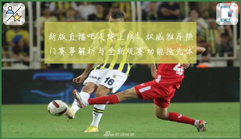 新版直播吧足球上线！权威推荐热门赛事解析与全新观赛功能抢先体验