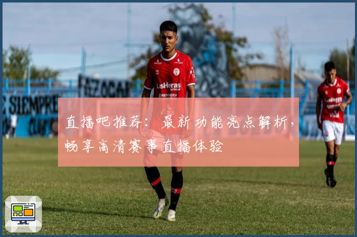 直播吧推荐:最新功能亮点解析,畅享高清赛事直播体验