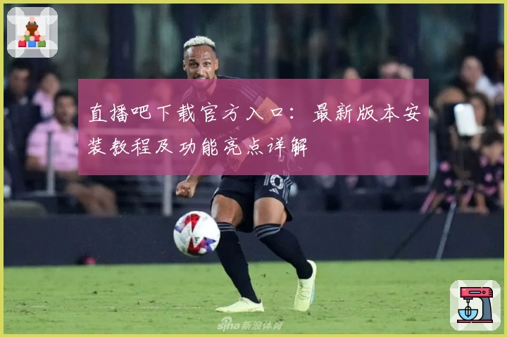 直播吧下载官方入口：最新版本安装教程及功能亮点详解