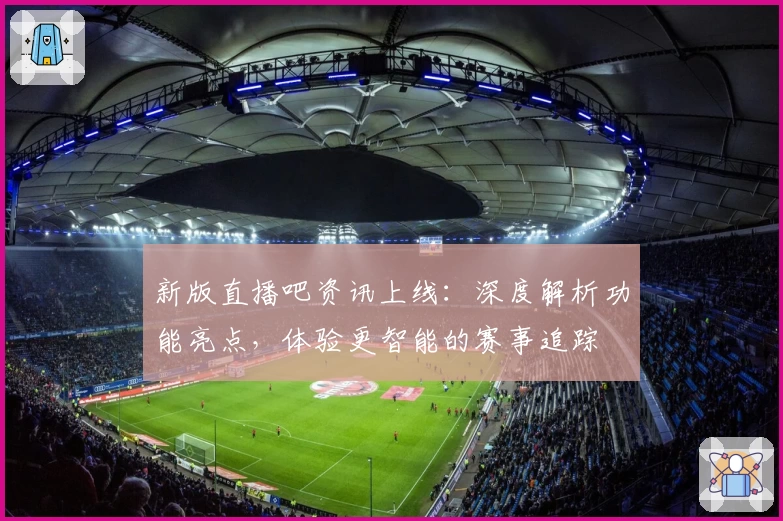 新版直播吧资讯上线：深度解析功能亮点，体验更智能的赛事追踪