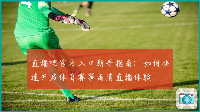 直播吧官方入口新手指南：如何快速开启体育赛事高清直播体验