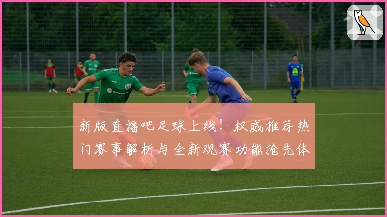 新版直播吧足球上线！权威推荐热门赛事解析与全新观赛功能抢先体验