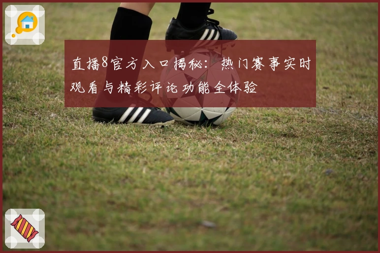 直播8官方入口揭秘：热门赛事实时观看与精彩评论功能全体验