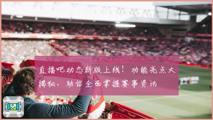 直播吧动态新版上线！功能亮点大揭秘，助你全面掌握赛事资讯