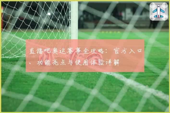直播吧奥运赛事全攻略：官方入口、功能亮点与使用体验详解