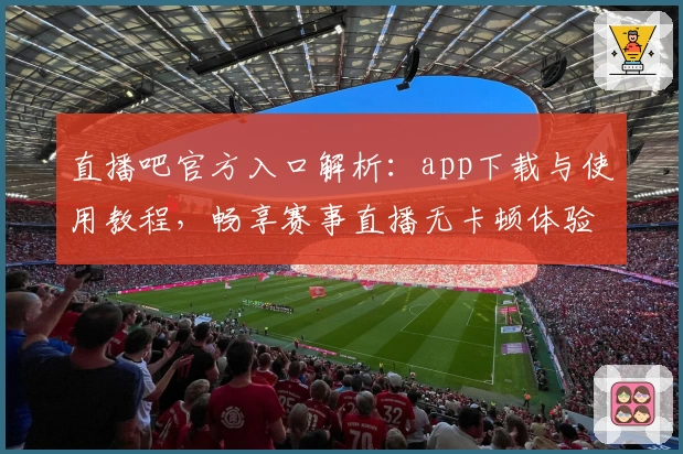 直播吧官方入口解析：app下载与使用教程，畅享赛事直播无卡顿体验
