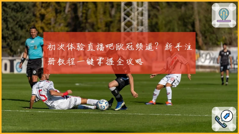 初次体验直播吧欧冠频道？新手注册教程一键掌握全攻略