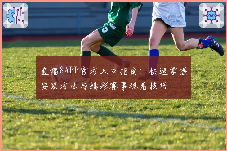 直播8APP官方入口指南：快速掌握安装方法与精彩赛事观看技巧