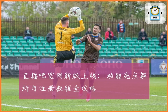 直播吧官网新版上线：功能亮点解析与注册教程全攻略