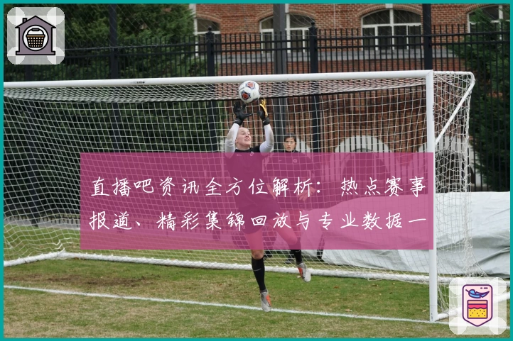 直播吧资讯全方位解析：热点赛事报道、精彩集锦回放与专业数据一站式体验