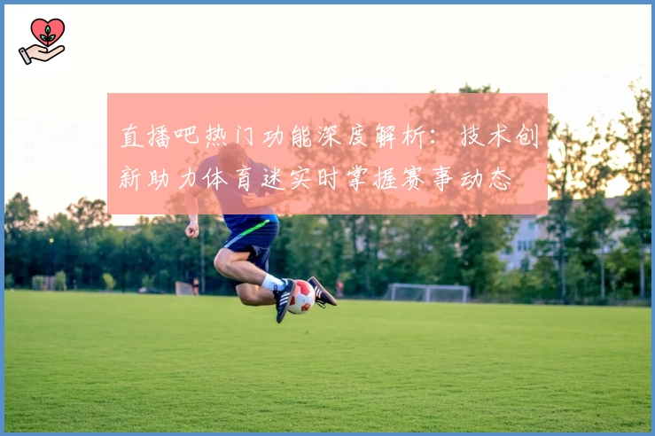 直播吧热门功能深度解析：技术创新助力体育迷实时掌握赛事动态