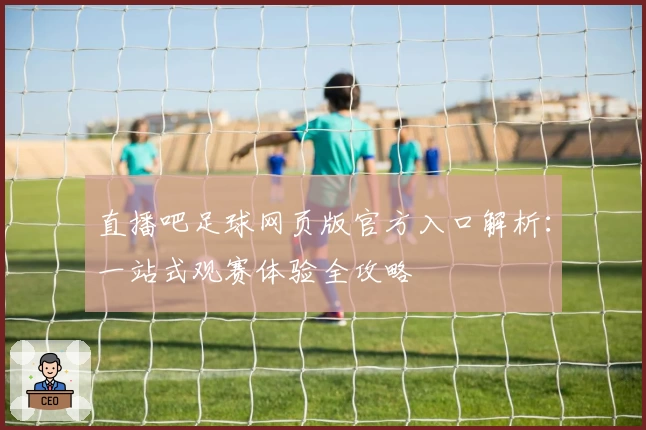 直播吧足球网页版官方入口解析：一站式观赛体验全攻略