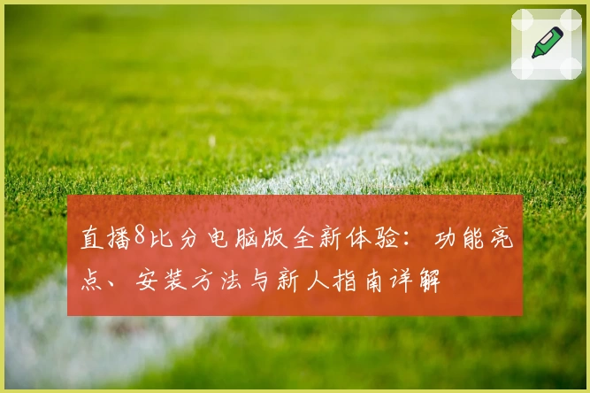 直播8比分电脑版全新体验：功能亮点、安装方法与新人指南详解