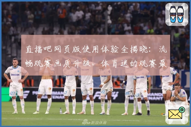 直播吧网页版使用体验全揭晓：流畅观赛画质升级，体育迷的观赛最佳选择