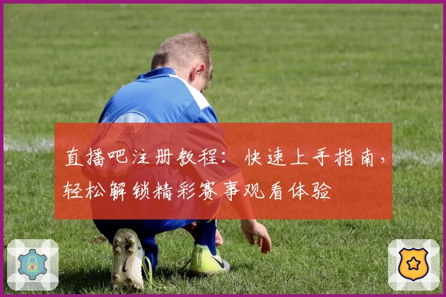 直播吧注册教程：快速上手指南，轻松解锁精彩赛事观看体验