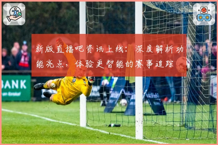 新版直播吧资讯上线：深度解析功能亮点，体验更智能的赛事追踪